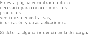 En esta página encontrará todo lo necesario para conocer nuestros productos:  versiones demostrativas,  información y otras aplicaciones.   Si detecta alguna incidencia en la descarga.                            Puede solicitar